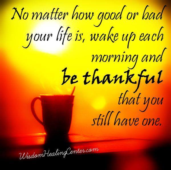 No matter how long good or bad your life is, wake up each morning and be thankful that you still have one. Pic by Paul Cranson