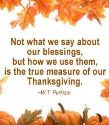 Not what we say about our blessings but how we use them is the true measure of our Thanksgiving - W. T. Purkiser. Pic by Thanksgiving Quotes