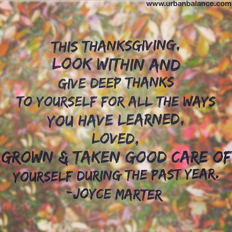 This thanksgiving look within and give deep thanks to yourself for all the ways you have learned, loved, grown & taken good care of yourself during the past year-Jpyce Marter. Pic by