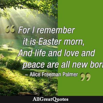 For I remember it is Easter morn, And life and love and peace are all new born - Alice Freeman Palmer.