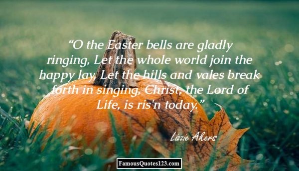 O the Easter bells are gladly ringing, Let the whole world join the happy lay, Let the hills and vales break forth in singing, Christ, the Lord of Life, is ris'n today - Lizzie Akers.