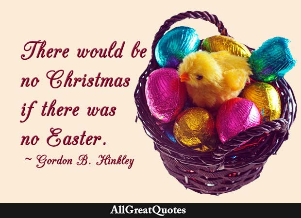 There would be no Christmas if there was no Easter - Gordon B. Hinckley.