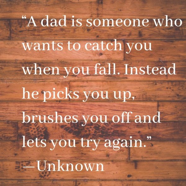 A dad is someone who wants to catch you when you fall. Instead he picks you up, brushes you off and lets you try again.