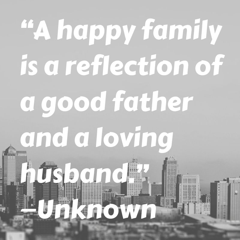 A happy family is a reflection of a good father and a loving husband.