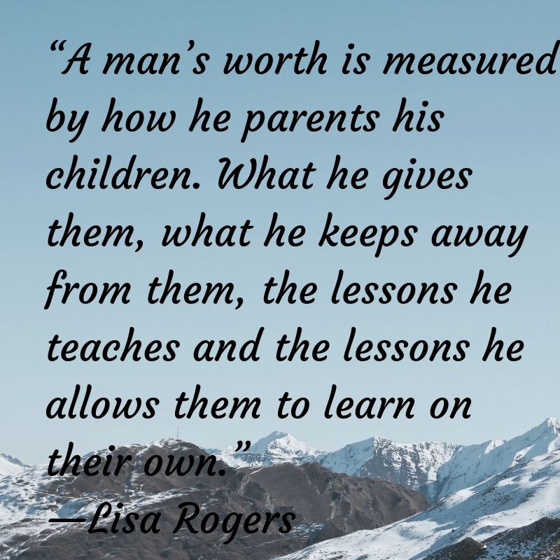 A man worth is measured by how he parents his children. What he gives them, what he keeps away from them, the lessons he teaches and the lessons he allows them to learn on their own.
