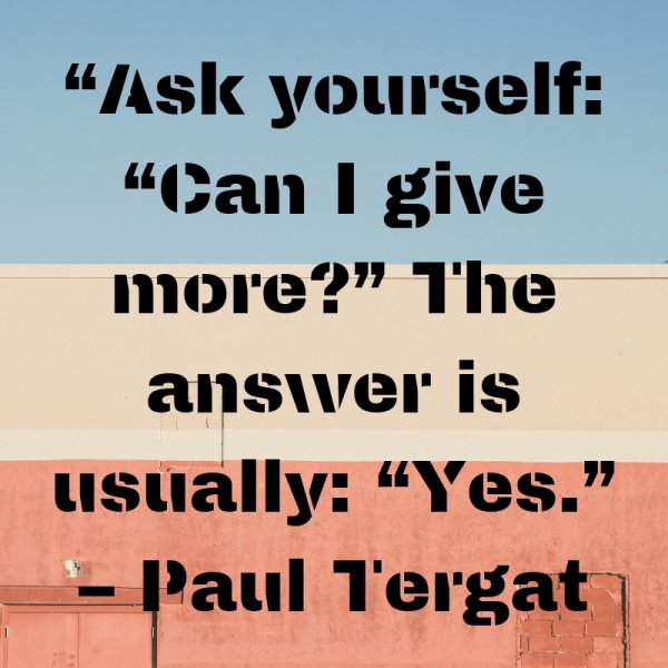 Ask yourself “Can I give more” The answer is usually “Yes.”