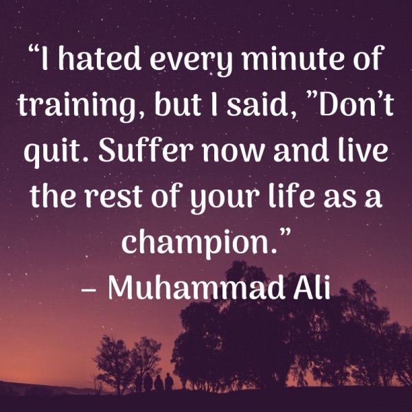 I hated every minute of training, but I said, ”Don’t quit. Suffer now and live the rest of your life as a champion.