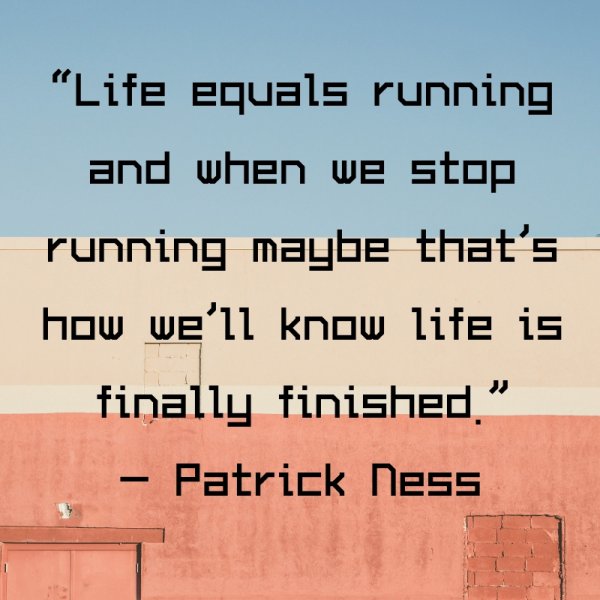Life equals running and when we stop running maybe that’s how we’ll know life is finally finished.