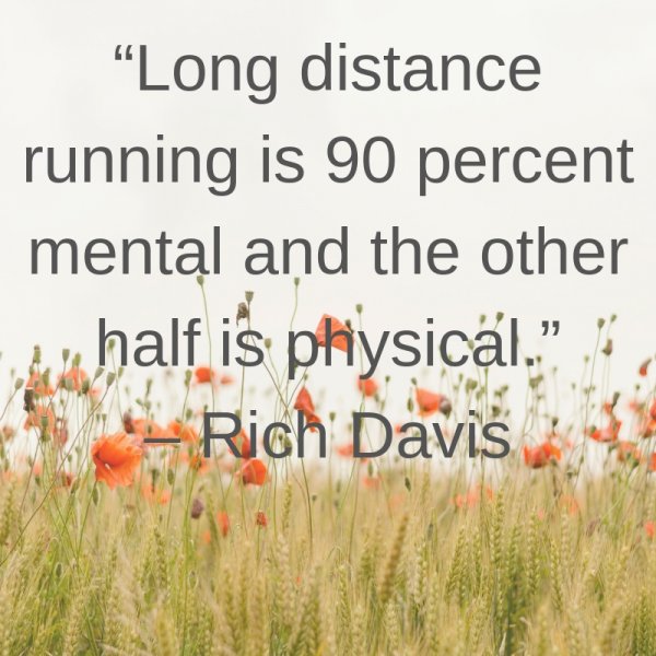 Long distance running is 90 percent mental and the other half is physical.