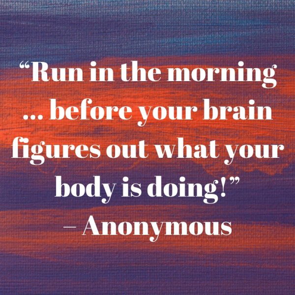 Run in the morning before your brain figures out what your body is doing!