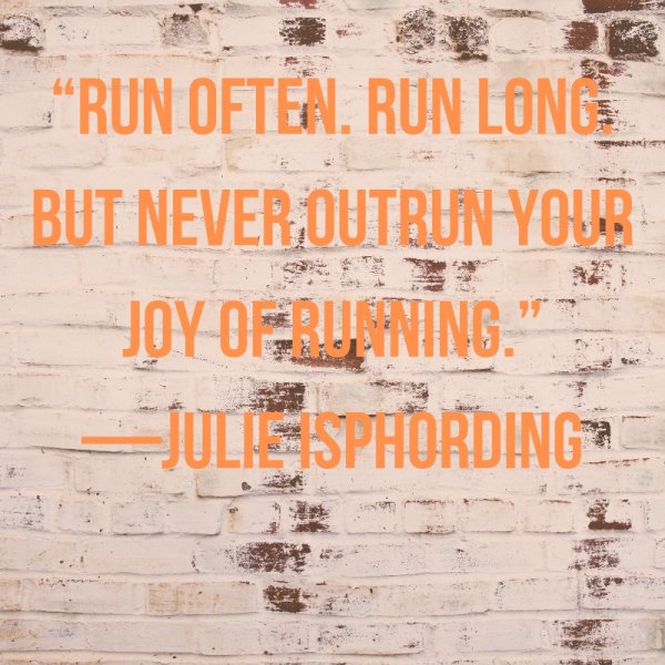 Run often. Run long. But never outrun your joy of running.