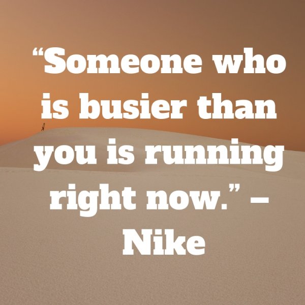 Someone who is busier than you is running right now.