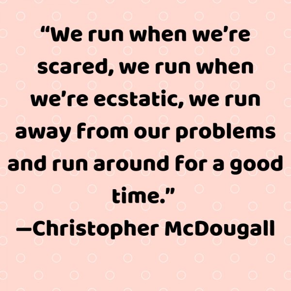 We run when we’re scared, we run when we’re ecstatic, we run away from our problems and run around for a good time.