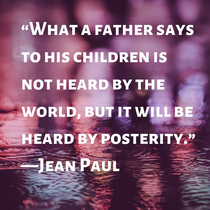 What a father says to his children is not heard by the world, but it will be heard by posterity.