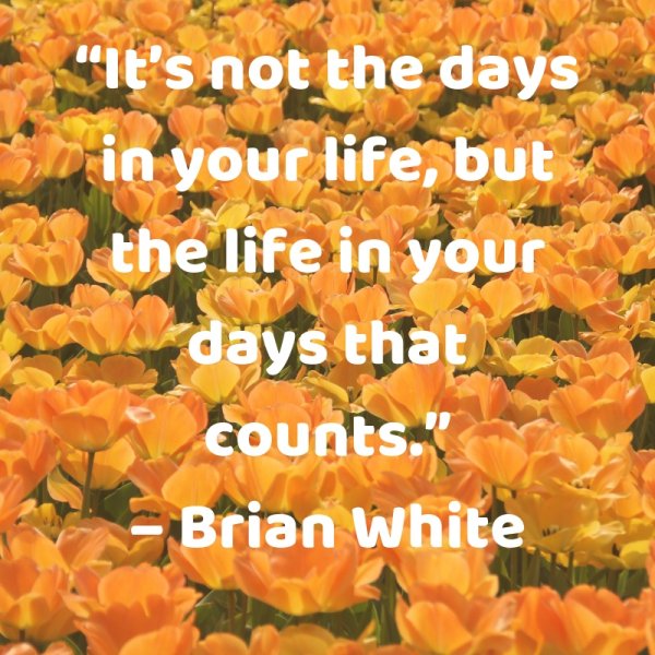 “It’s not the days in your life, but the life in your days that counts.”