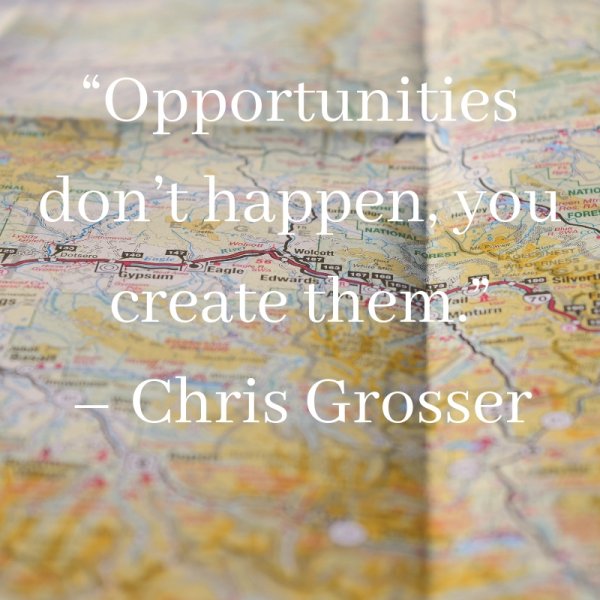 “Opportunities don’t happen, you create them.”