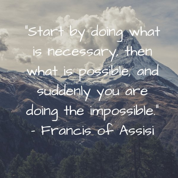 “Start by doing what is necessary, then what is possible, and suddenly you are doing the impossible.”