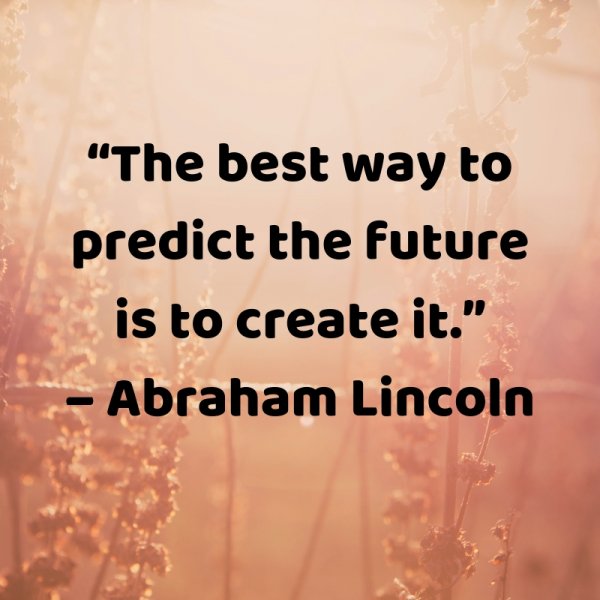“The best way to predict the future is to create it.”