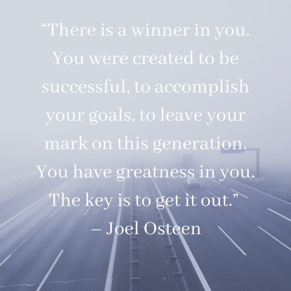 “There is a winner in you. You were created to be successful, to accomplish your goals, to leave your mark on this generation. You have greatness in you. The key is to get it out.”