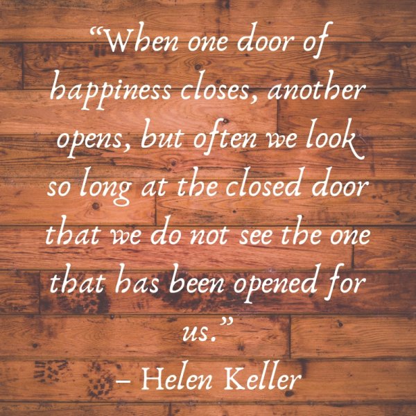 “When one door of happiness closes, another opens, but often we look so long at the closed door that we do not see the one that has been opened for us.”