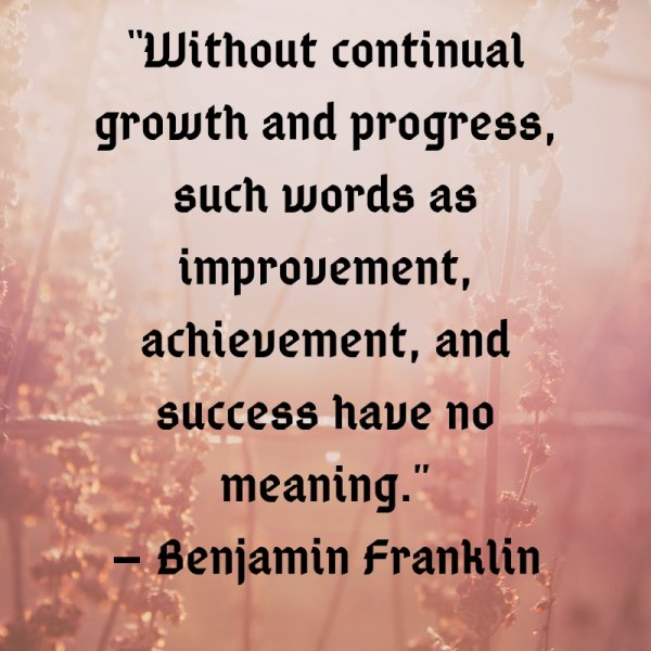 “Without continual growth and progress, such words as improvement, achievement, and success have no meaning.”
