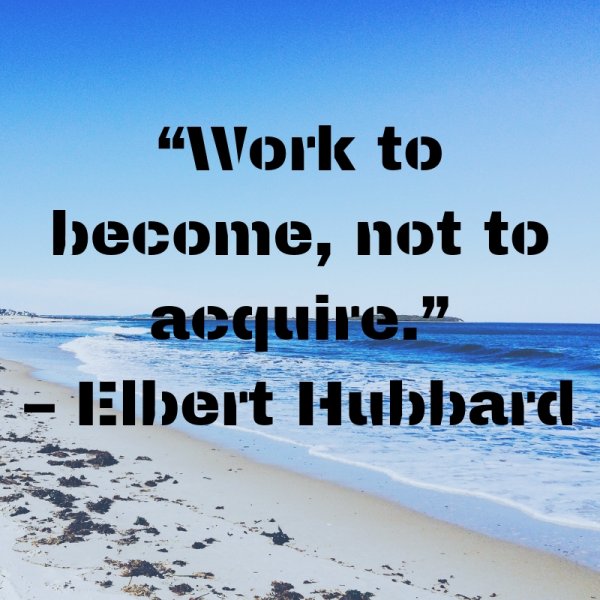 “Work to become, not to acquire.”